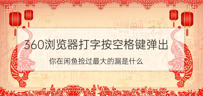 360浏览器打字按空格键弹出 你在闲鱼捡过最大的漏是什么？